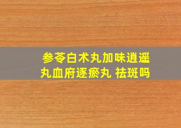 参苓白术丸加味逍遥丸血府逐瘀丸 祛斑吗